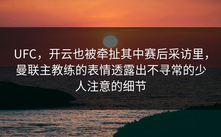 UFC，开云也被牵扯其中赛后采访里，曼联主教练的表情透露出不寻常的少人注意的细节