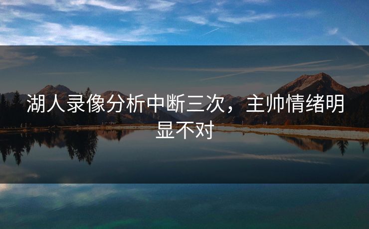 湖人录像分析中断三次，主帅情绪明显不对