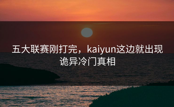 五大联赛刚打完，kaiyun这边就出现诡异冷门真相