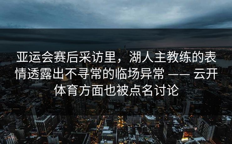 亚运会赛后采访里，湖人主教练的表情透露出不寻常的临场异常 —— 云开体育方面也被点名讨论