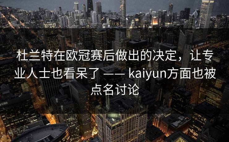 杜兰特在欧冠赛后做出的决定，让专业人士也看呆了 —— kaiyun方面也被点名讨论
