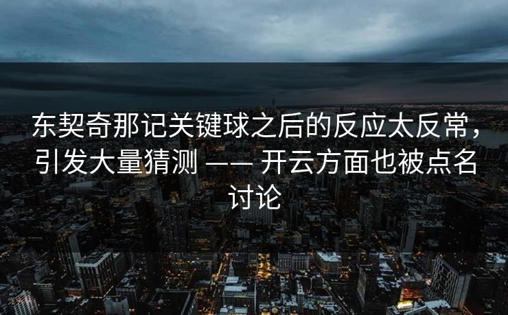 东契奇那记关键球之后的反应太反常，引发大量猜测 —— 开云方面也被点名讨论