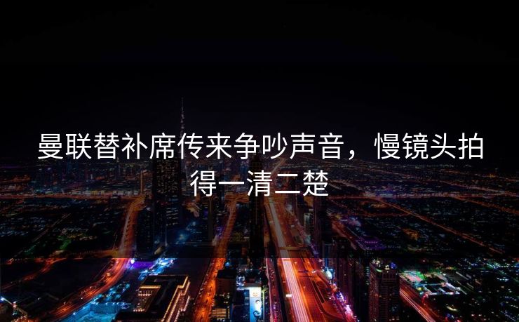 曼联替补席传来争吵声音，慢镜头拍得一清二楚