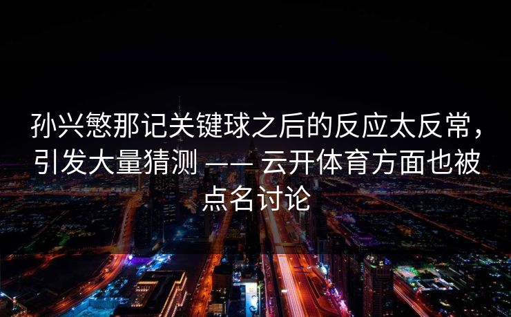 孙兴慜那记关键球之后的反应太反常，引发大量猜测 —— 云开体育方面也被点名讨论