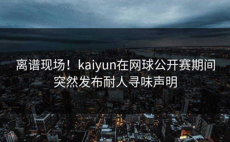 离谱现场！kaiyun在网球公开赛期间突然发布耐人寻味声明