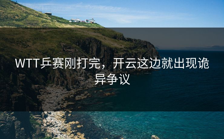 WTT乒赛刚打完，开云这边就出现诡异争议