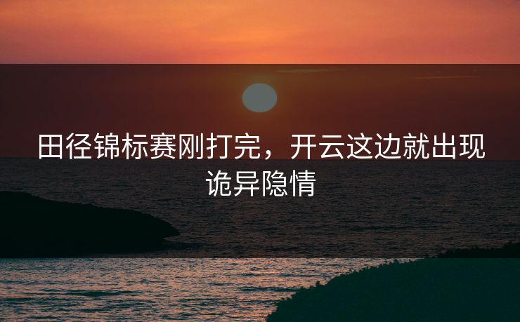 田径锦标赛刚打完,开云这边就出现诡异隐情 田径锦标赛刚打完,开云这边就出现诡异隐情