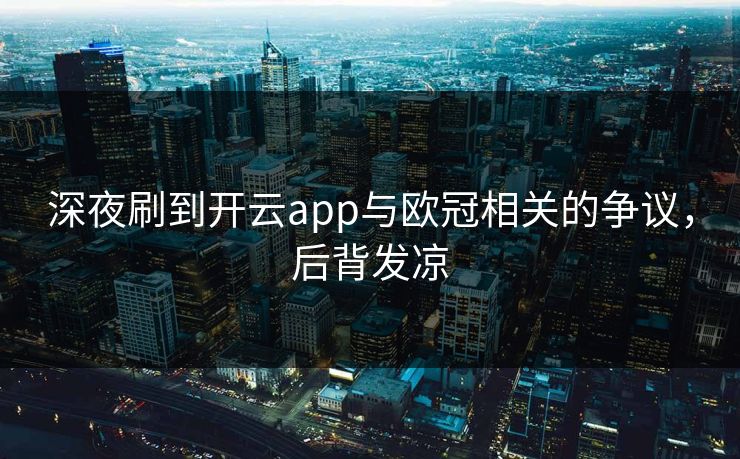 深夜刷到开云app与欧冠相关的争议，后背发凉