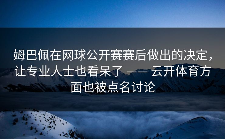 姆巴佩在网球公开赛赛后做出的决定，让专业人士也看呆了 —— 云开体育方面也被点名讨论
