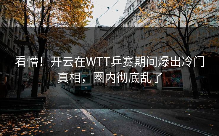 看懵！开云在WTT乒赛期间爆出冷门真相，圈内彻底乱了