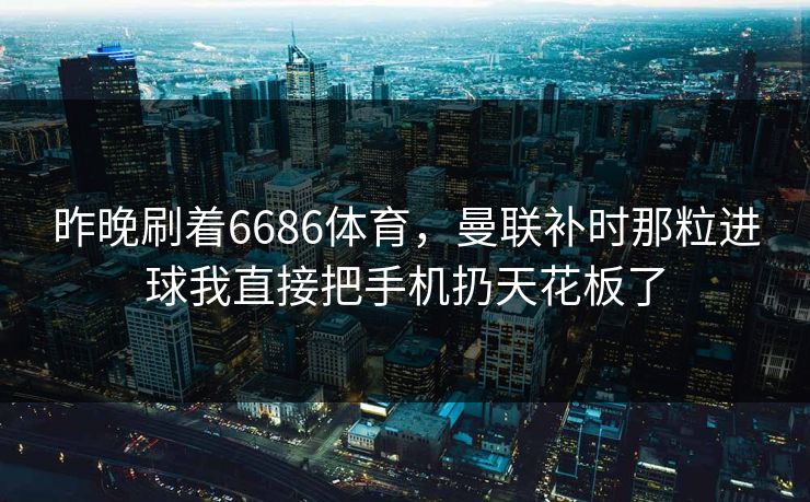 昨晚刷着6686体育,曼联补时那粒进球我直接把手机扔天花板了 昨晚刷着6686体育,曼联补时那粒进球我直接把手机扔天花板了