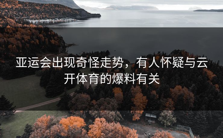 亚运会出现奇怪走势,有人怀疑与云开体育的爆料有关 亚运会出现奇怪走势,有人怀疑与云开体育的爆料有关