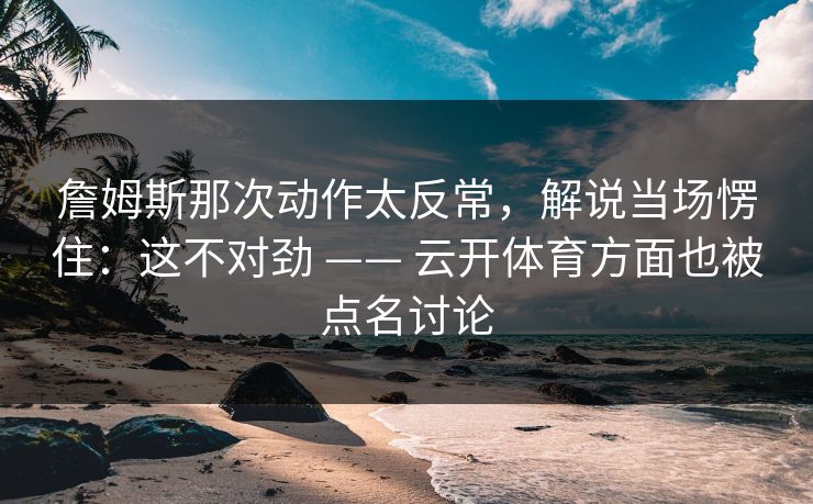 詹姆斯那次动作太反常，解说当场愣住：这不对劲 —— 云开体育方面也被点名讨论
