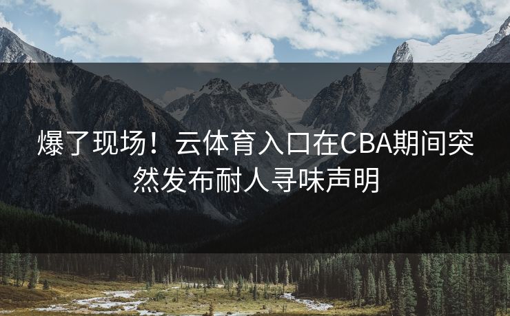 爆了现场！云体育入口在CBA期间突然发布耐人寻味声明