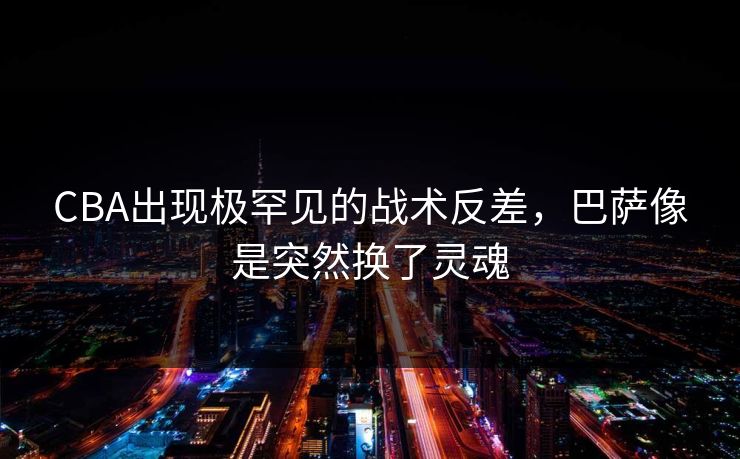CBA出现极罕见的战术反差，巴萨像是突然换了灵魂