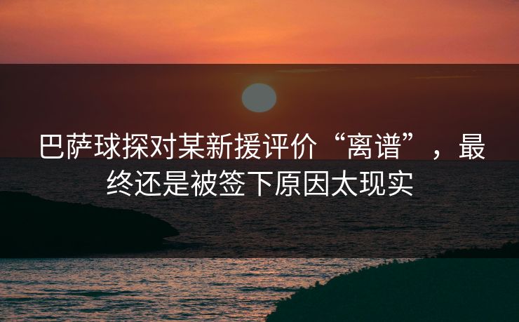 巴萨球探对某新援评价“离谱”，最终还是被签下原因太现实