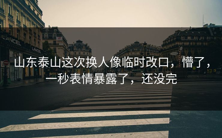 山东泰山这次换人像临时改口,懵了,一秒表情暴露了,还没完 山东泰山这次换人像临时改口,懵了,一秒表情暴露了,还没完