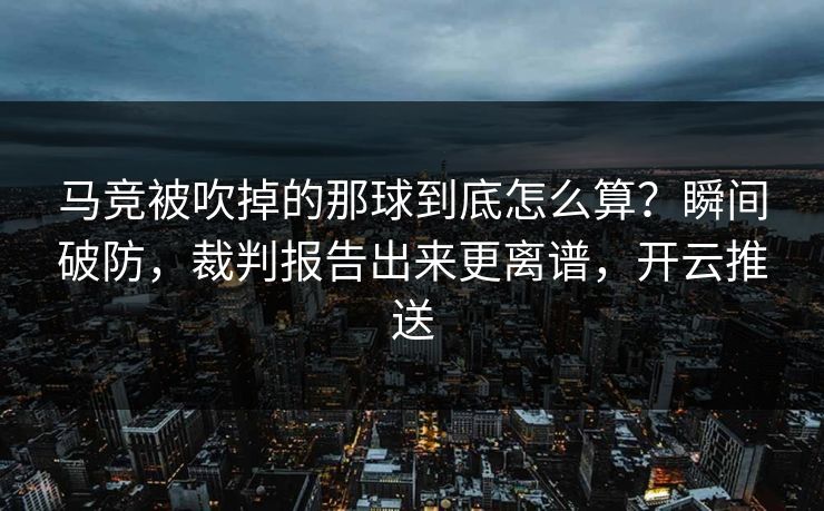马竞被吹掉的那球到底怎么算？瞬间破防，裁判报告出来更离谱，开云推送