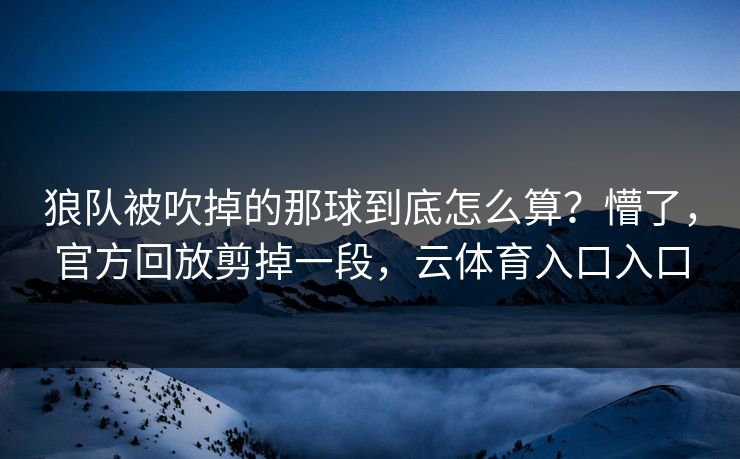 狼队被吹掉的那球到底怎么算？懵了，官方回放剪掉一段，云体育入口入口