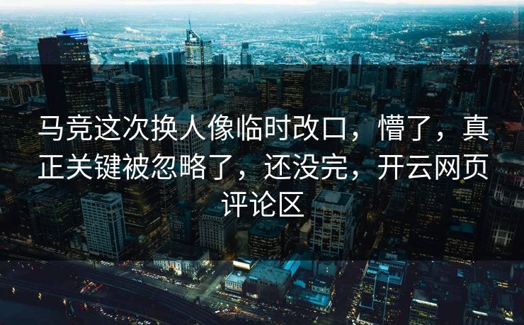 马竞这次换人像临时改口，懵了，真正关键被忽略了，还没完，开云网页评论区