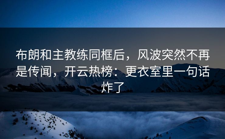 布朗和主教练同框后，风波突然不再是传闻，开云热榜：更衣室里一句话炸了