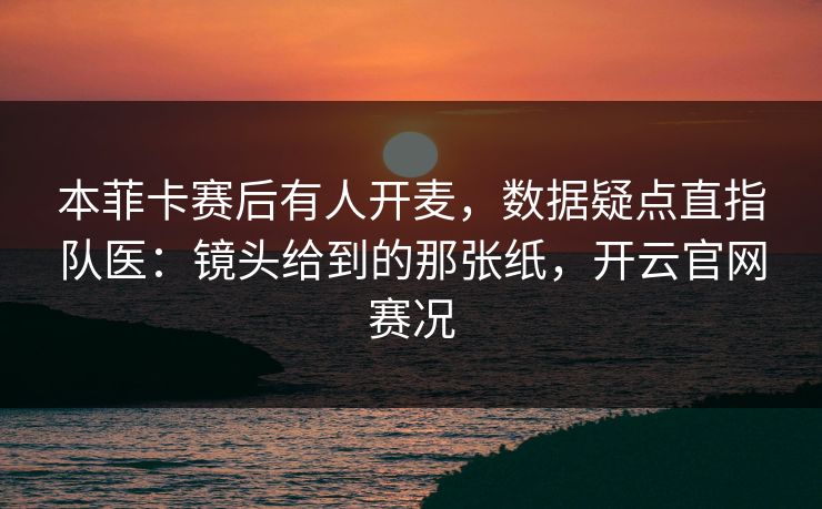 本菲卡赛后有人开麦，数据疑点直指队医：镜头给到的那张纸，开云官网赛况