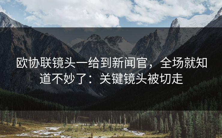 欧协联镜头一给到新闻官,全场就知道不妙了:关键镜头被切走 欧协联镜头一给到新闻官,全场就知道不妙了:关键镜头被切走