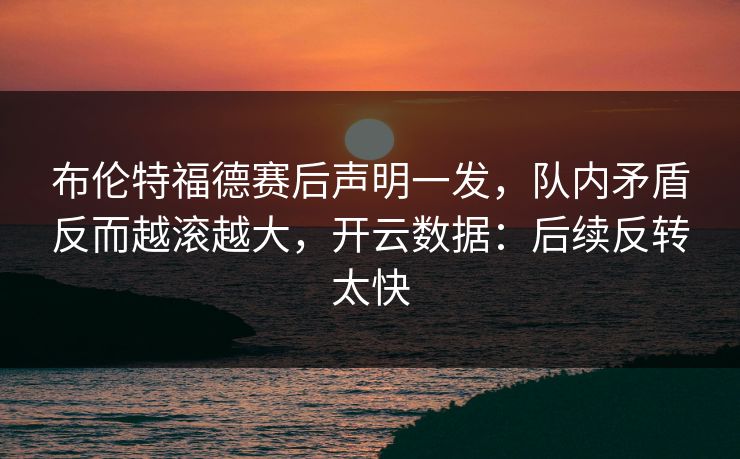 布伦特福德赛后声明一发，队内矛盾反而越滚越大，开云数据：后续反转太快