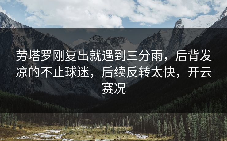 劳塔罗刚复出就遇到三分雨，后背发凉的不止球迷，后续反转太快，开云赛况