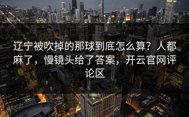 辽宁被吹掉的那球到底怎么算？人都麻了，慢镜头给了答案，开云官网评论区