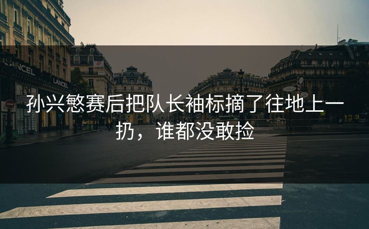 孙兴慜赛后把队长袖标摘了往地上一扔，谁都没敢捡