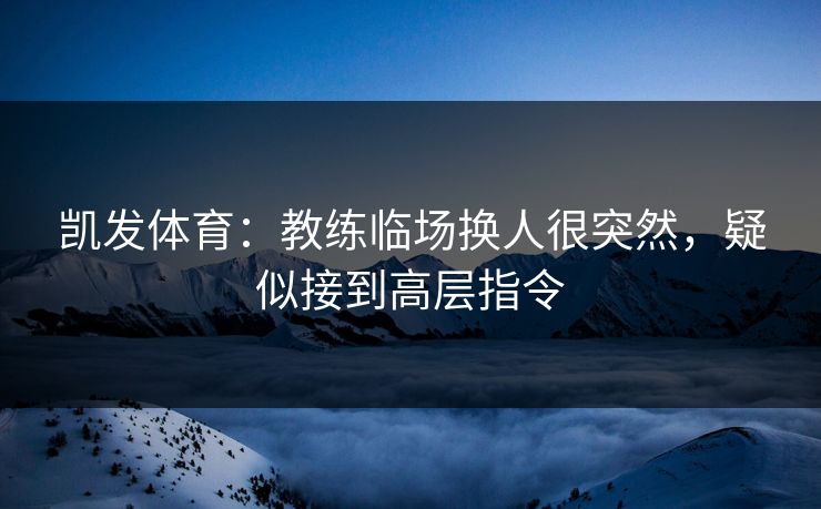 凯发体育：教练临场换人很突然，疑似接到高层指令