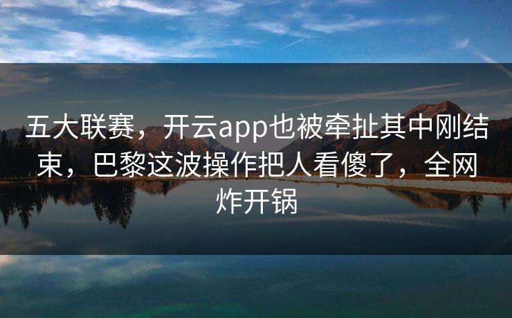 五大联赛，开云app也被牵扯其中刚结束，巴黎这波操作把人看傻了，全网炸开锅