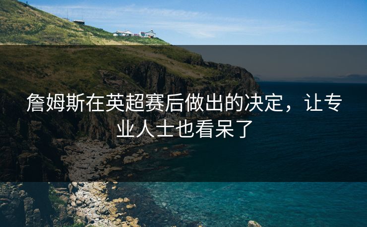 詹姆斯在英超赛后做出的决定，让专业人士也看呆了