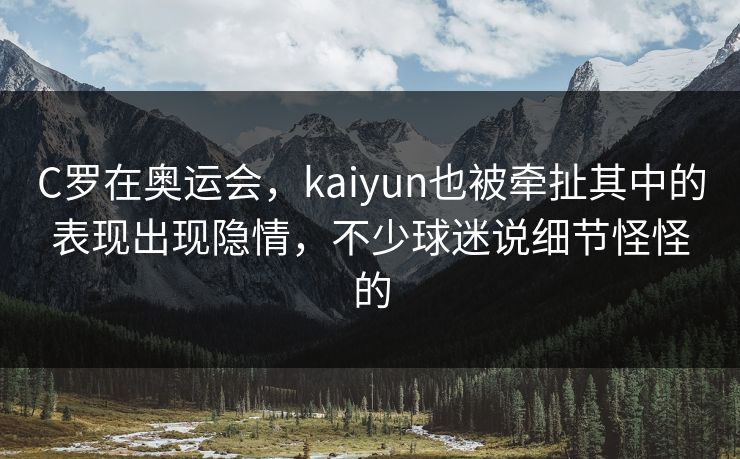 C罗在奥运会，kaiyun也被牵扯其中的表现出现隐情，不少球迷说细节怪怪的