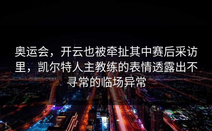 奥运会，开云也被牵扯其中赛后采访里，凯尔特人主教练的表情透露出不寻常的临场异常