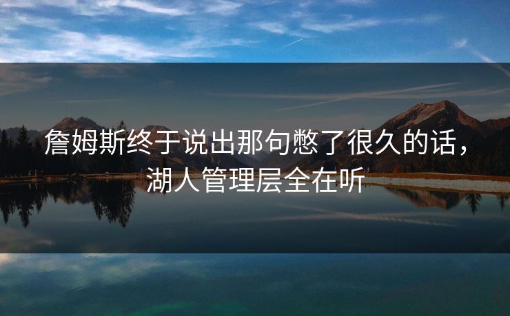 詹姆斯终于说出那句憋了很久的话，湖人管理层全在听