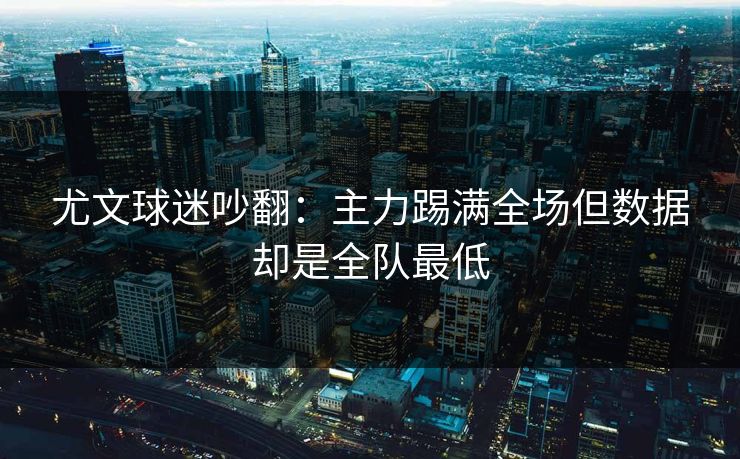 尤文球迷吵翻：主力踢满全场但数据却是全队最低