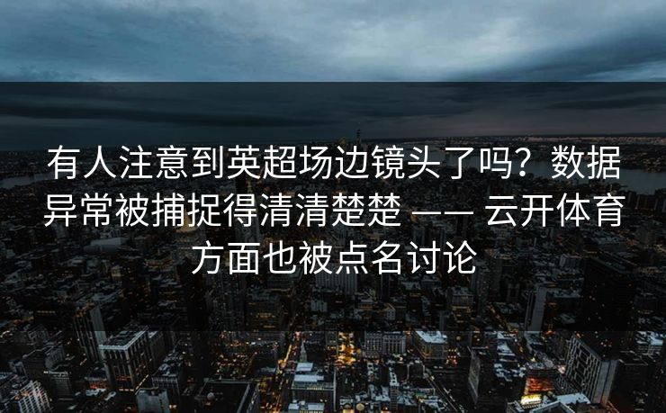 有人注意到英超场边镜头了吗？数据异常被捕捉得清清楚楚 —— 云开体育方面也被点名讨论