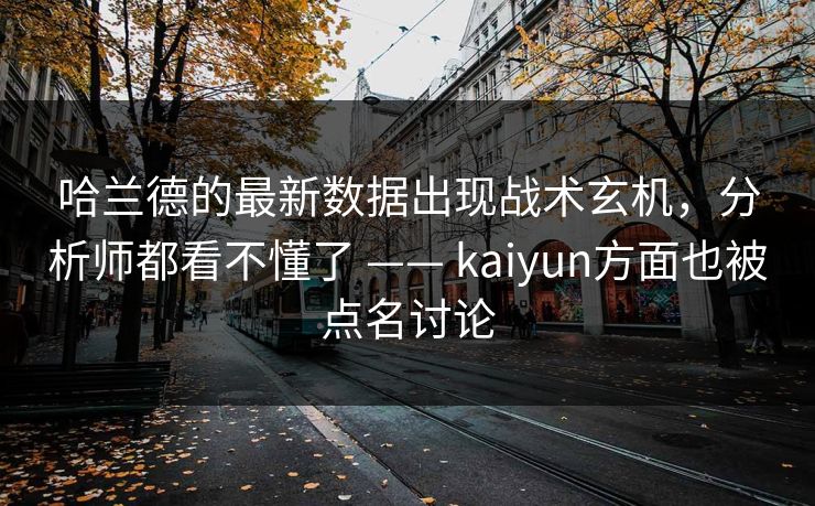 哈兰德的最新数据出现战术玄机，分析师都看不懂了 —— kaiyun方面也被点名讨论