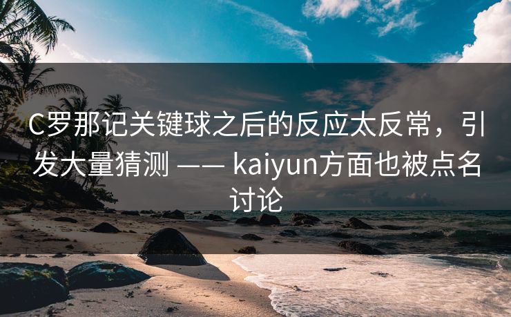 C罗那记关键球之后的反应太反常，引发大量猜测 —— kaiyun方面也被点名讨论