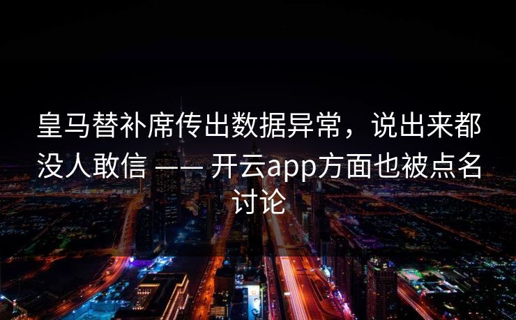 皇马替补席传出数据异常，说出来都没人敢信 —— 开云app方面也被点名讨论