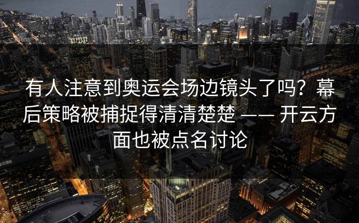 有人注意到奥运会场边镜头了吗？幕后策略被捕捉得清清楚楚 —— 开云方面也被点名讨论