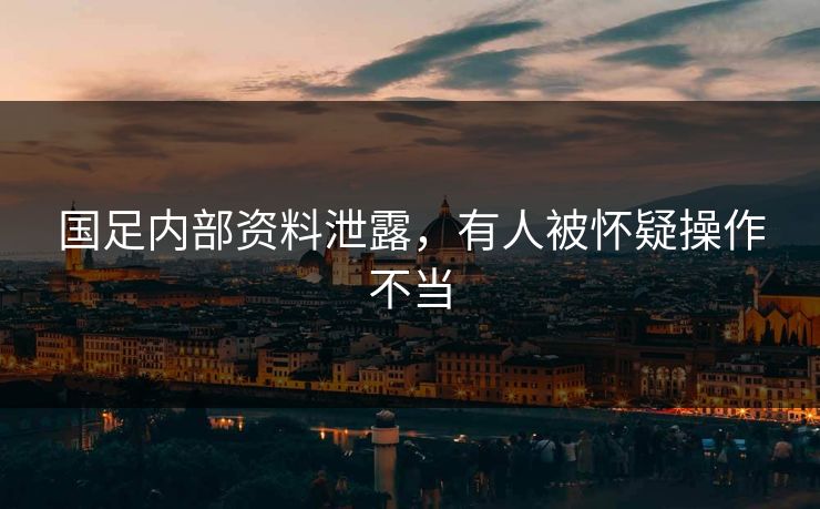 国足内部资料泄露，有人被怀疑操作不当