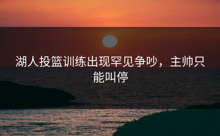 湖人投篮训练出现罕见争吵，主帅只能叫停