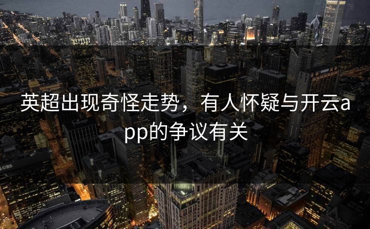 英超出现奇怪走势，有人怀疑与开云app的争议有关