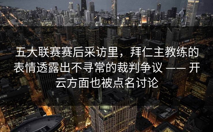 五大联赛赛后采访里，拜仁主教练的表情透露出不寻常的裁判争议 —— 开云方面也被点名讨论
