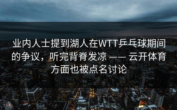 业内人士提到湖人在WTT乒乓球期间的争议，听完背脊发凉 —— 云开体育方面也被点名讨论