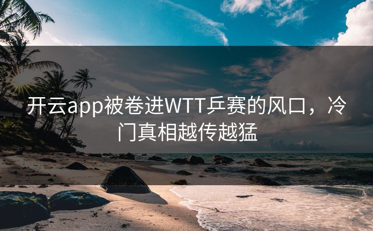 开云app被卷进WTT乒赛的风口，冷门真相越传越猛
