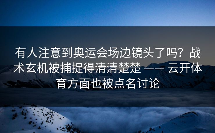有人注意到奥运会场边镜头了吗？战术玄机被捕捉得清清楚楚 —— 云开体育方面也被点名讨论